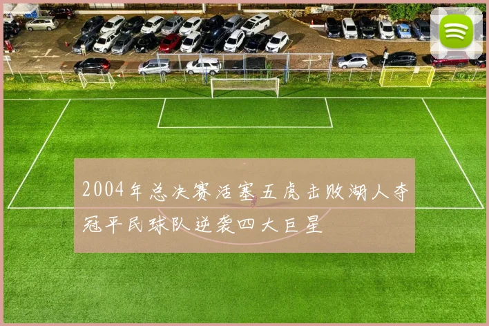 2004年总决赛活塞五虎击败湖人夺冠平民球队逆袭四大巨星