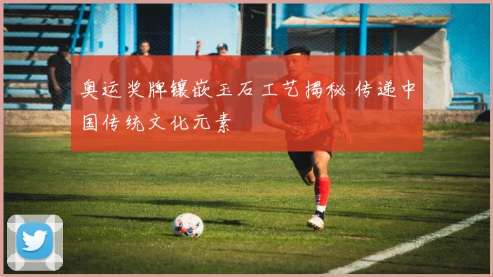 奥运奖牌镶嵌玉石工艺揭秘 传递中国传统文化元素