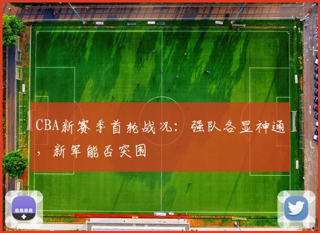 CBA新赛季首轮战况：强队各显神通，新军能否突围