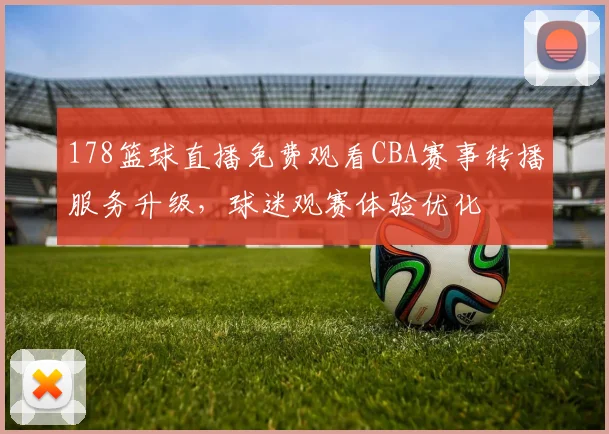 178篮球直播免费观看CBA赛事转播服务升级，球迷观赛体验优化