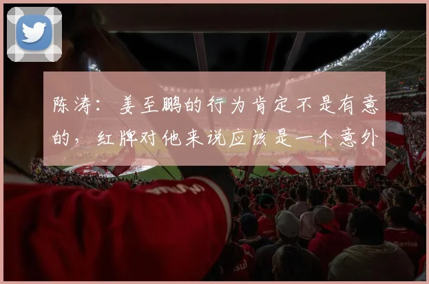 陈涛：姜至鹏的行为肯定不是有意的，红牌对他来说应该是一个意外