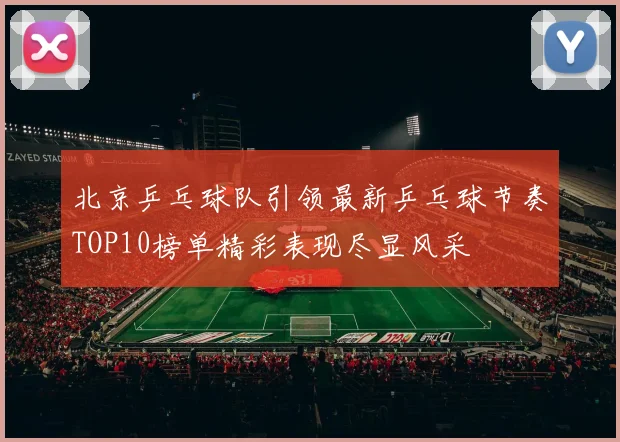 北京乒乓球队引领最新乒乓球节奏TOP10榜单精彩表现尽显风采