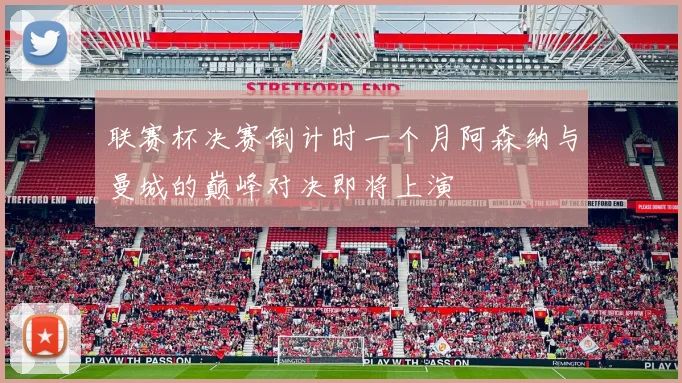 联赛杯决赛倒计时一个月阿森纳与曼城的巅峰对决即将上演