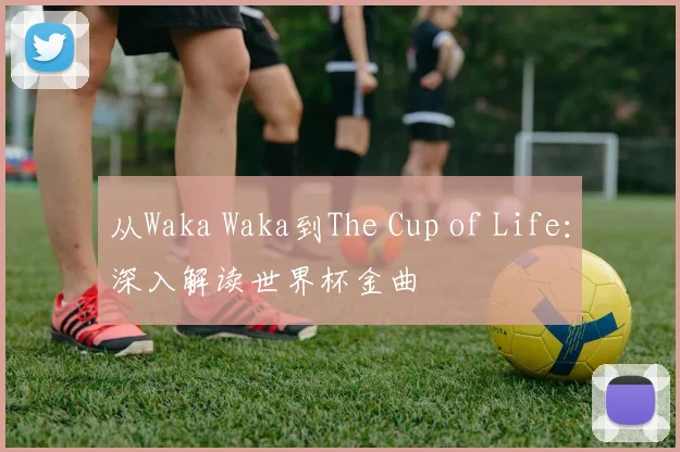 从Waka Waka到The Cup of Life：深入解读世界杯金曲