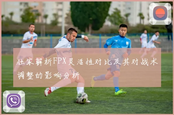 独家解析FPX灵活性对比及其对战术调整的影响分析
