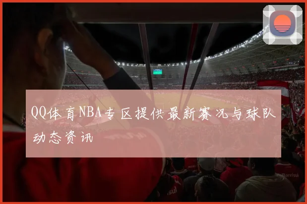 QQ体育NBA专区提供最新赛况与球队动态资讯