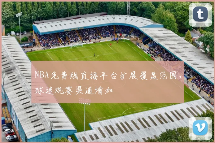 NBA免费线直播平台扩展覆盖范围，球迷观赛渠道增加